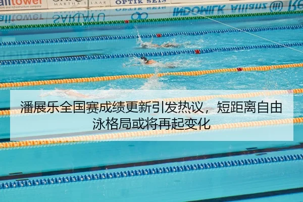 潘展乐全国赛成绩更新引发热议，短距离自由泳格局或将再起变化